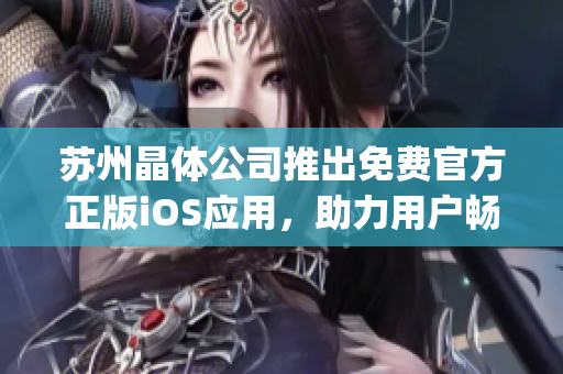 苏州晶体公司推出免费官方正版iOS应用，助力用户畅享晶莹世界(1)
