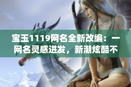 宝玉1119网名全新改编：一网名灵感迸发，新潮炫酷不断更新(1)