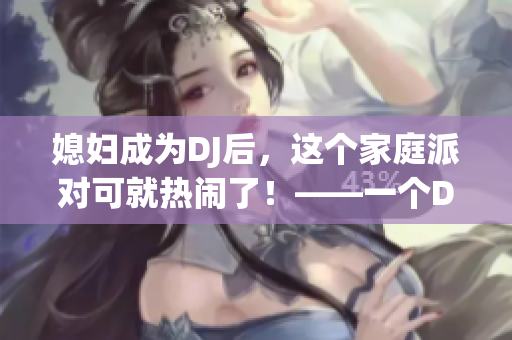 媳妇成为DJ后，这个家庭派对可就热闹了！——一个DJ媳妇的故事