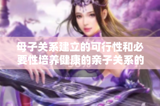 母子关系建立的可行性和必要性培养健康的亲子关系的重要性