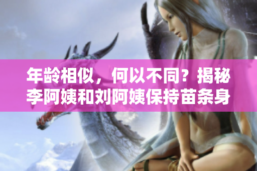 年龄相似，何以不同？揭秘李阿姨和刘阿姨保持苗条身材的秘诀