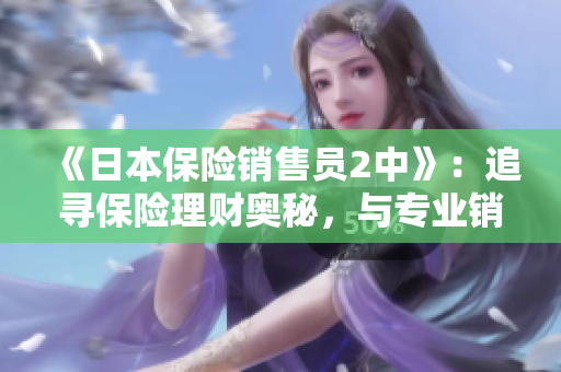 《日本保险销售员2中》：追寻保险理财奥秘，与专业销售员共同成长