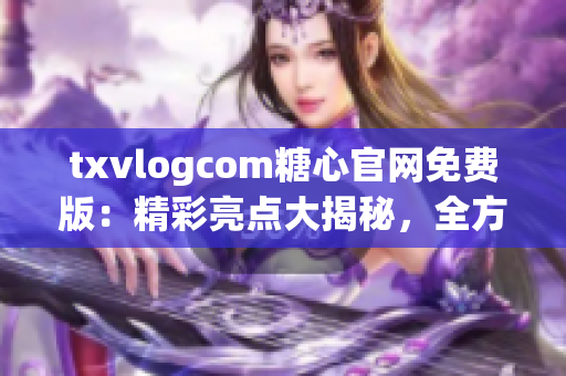 txvlogcom糖心官网免费版：精彩亮点大揭秘，全方位探索最新功能(1)