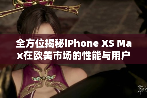 全方位揭秘iPhone XS Max在欧美市场的性能与用户体验