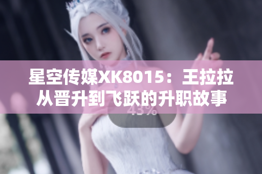 星空传媒XK8015：王拉拉从晋升到飞跃的升职故事