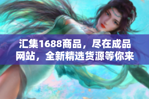 汇集1688商品，尽在成品网站，全新精选货源等你来挖掘