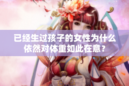 已经生过孩子的女性为什么依然对体重如此在意？