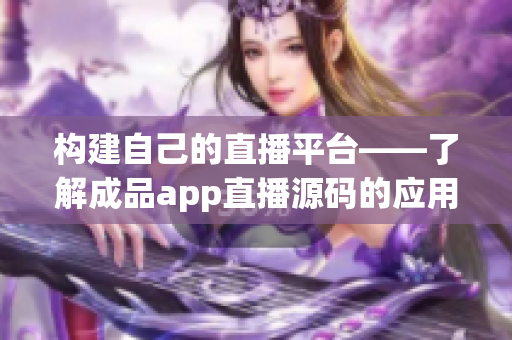 构建自己的直播平台——了解成品app直播源码的应用