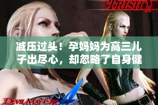 减压过头！孕妈妈为高三儿子出尽心，却忽略了自身健康风险