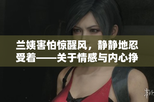 兰姨害怕惊醒风，静静地忍受着——关于情感与内心挣扎的故事