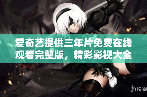 爱奇艺提供三年片免费在线观看完整版，精彩影视大全免费观看三年片