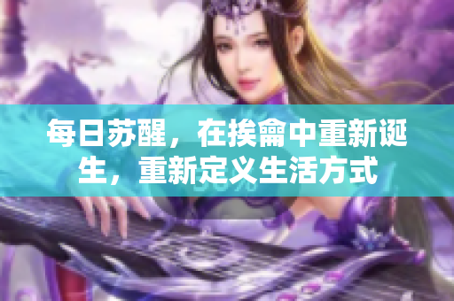 每日苏醒，在挨龠中重新诞生，重新定义生活方式