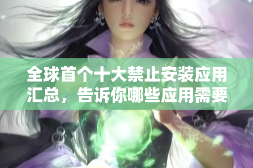 全球首个十大禁止安装应用汇总，告诉你哪些应用需要远离！