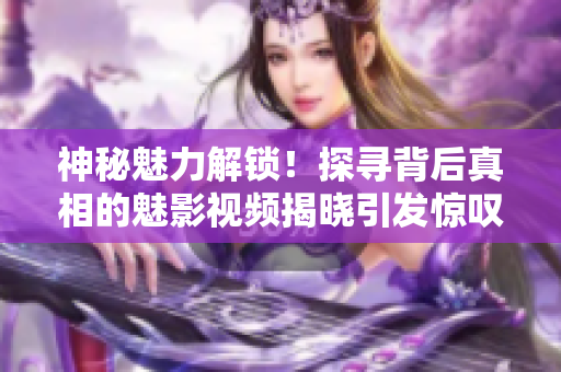 神秘魅力解锁！探寻背后真相的魅影视频揭晓引发惊叹的诡谲秘密