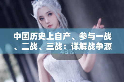 中国历史上自产、参与一战、二战、三战：详解战争源由
