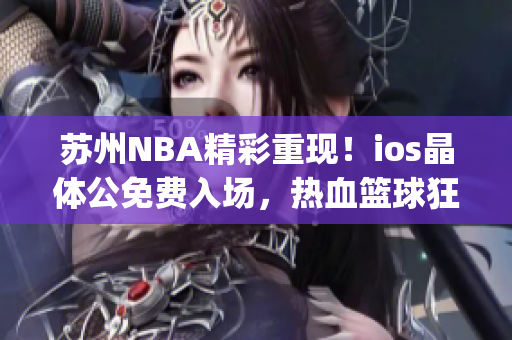 苏州NBA精彩重现！ios晶体公免费入场，热血篮球狂热全面涌现(1)