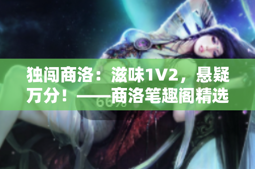 独闯商洛：滋味1V2，悬疑万分！——商洛笔趣阁精选小说重新命名