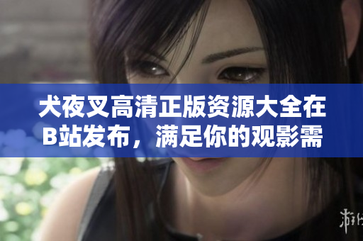 犬夜叉高清正版资源大全在B站发布，满足你的观影需求