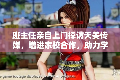 班主任亲自上门探访天美传媒，增进家校合作，助力学生成长