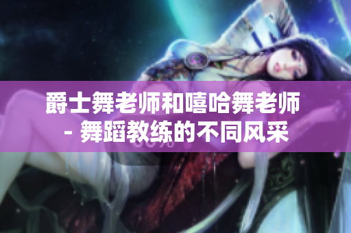 爵士舞老师和嘻哈舞老师 - 舞蹈教练的不同风采