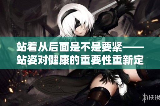 站着从后面是不是要紧——站姿对健康的重要性重新定义