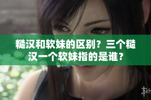 糙汉和软妹的区别？三个糙汉一个软妹指的是谁？