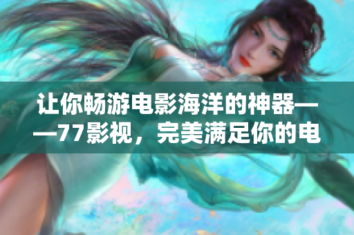 让你畅游电影海洋的神器——77影视，完美满足你的电影观影需求