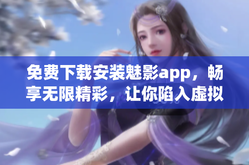 免费下载安装魅影app，畅享无限精彩，让你陷入虚拟世界的奇幻冒险