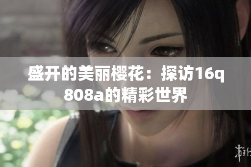盛开的美丽樱花：探访16q808a的精彩世界