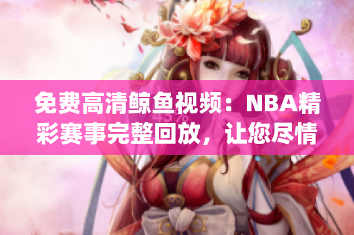 免费高清鲸鱼视频：NBA精彩赛事完整回放，让您尽情观赏(1)