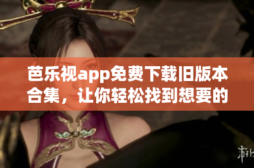 芭乐视app免费下载旧版本合集，让你轻松找到想要的版本(1)