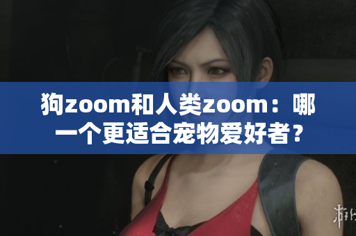 狗zoom和人类zoom：哪一个更适合宠物爱好者？