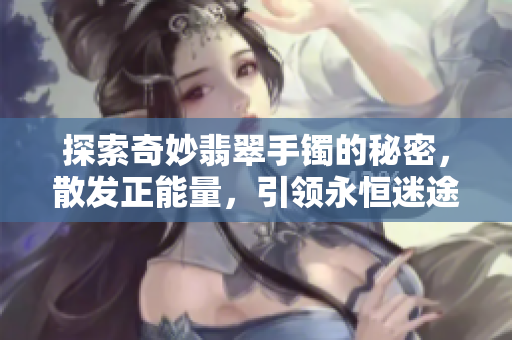 探索奇妙翡翠手镯的秘密，散发正能量，引领永恒迷途之路