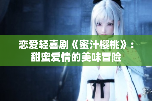 恋爱轻喜剧《蜜汁樱桃》：甜蜜爱情的美味冒险