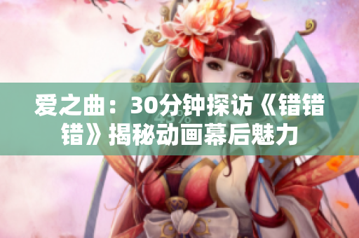 爱之曲：30分钟探访《错错错》揭秘动画幕后魅力