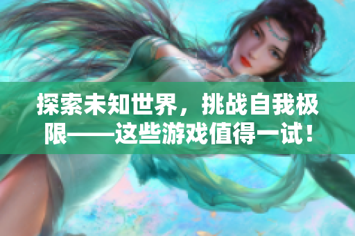 探索未知世界，挑战自我极限——这些游戏值得一试！