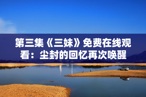 第三集《三妹》免费在线观看：尘封的回忆再次唤醒