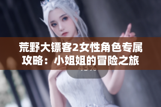 荒野大镖客2女性角色专属攻略：小姐姐的冒险之旅