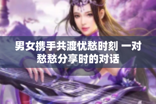 男女携手共渡忧愁时刻 一对愁愁分享时的对话