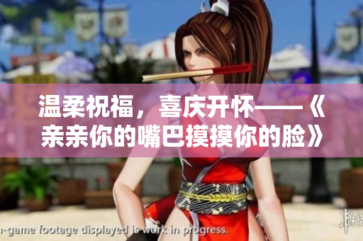 温柔祝福，喜庆开怀——《亲亲你的嘴巴摸摸你的脸》带给你的欢乐旋律