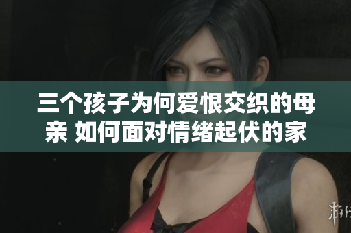 三个孩子为何爱恨交织的母亲 如何面对情绪起伏的家庭环境