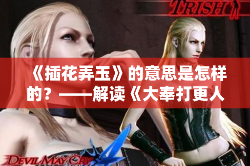 《插花弄玉》的意思是怎样的？——解读《大奉打更人》的成语含义