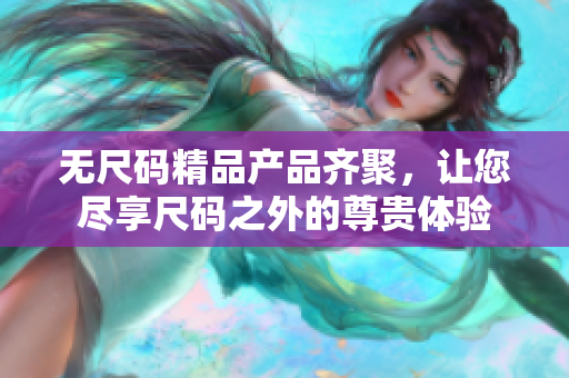 无尺码精品产品齐聚，让您尽享尺码之外的尊贵体验