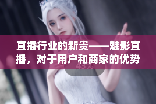 直播行业的新贵——魅影直播，对于用户和商家的优势何在？(1)