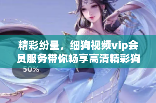 精彩纷呈，细狗视频vip会员服务带你畅享高清精彩狗狗片！(1)