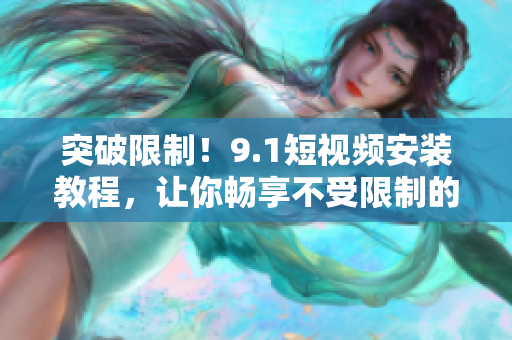 突破限制！9.1短视频安装教程，让你畅享不受限制的观影体验
