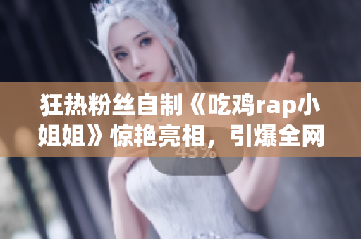 狂热粉丝自制《吃鸡rap小姐姐》惊艳亮相，引爆全网热议