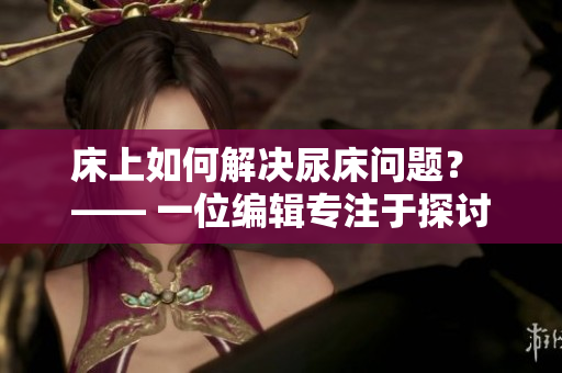 床上如何解决尿床问题？ —— 一位编辑专注于探讨更好的解决方法