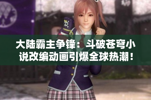 大陆霸主争锋：斗破苍穹小说改编动画引爆全球热潮！