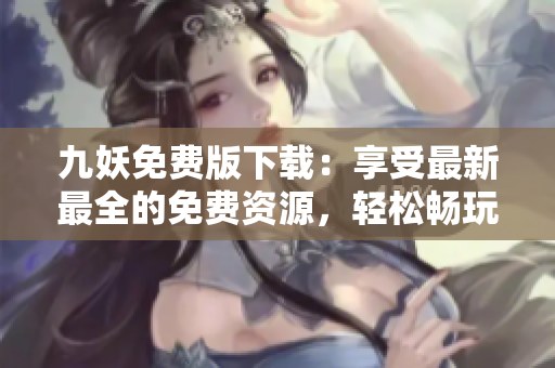 九妖免费版下载：享受最新最全的免费资源，轻松畅玩潮流应用